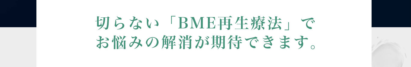 切らない「BME再生療法」でお悩みの解消が期待できます。