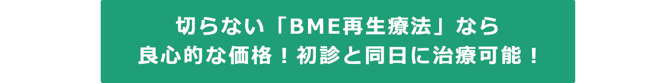 切らない「BME再生療法」なら良心的な価格と初診と同日に治療が可能