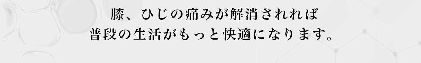 膝、ひじの痛みが解消されれば 普段の生活がもっと快適になります。