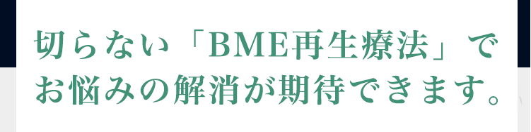 切らない「BME再生療法」でお悩みの解決が期待できます。