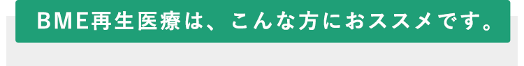 BME再生医療は、こんな方におススメです。