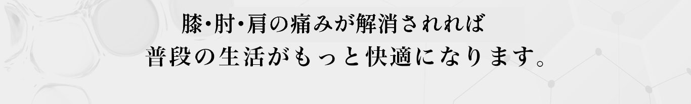 膝・肘・肩の痛みが解消されれば 普段の生活がもっと快適になります。