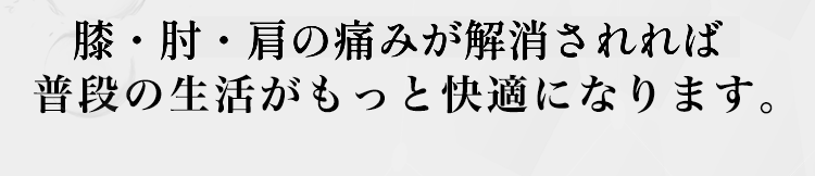 膝・肘・肩の痛みが解消されれば、普段の生活がもっと快適になります。